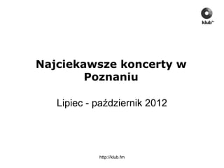 Najciekawsze koncerty w
        Poznaniu

   Lipiec - październik 2012




            http://klub.fm
 