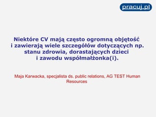 Niektóre CV mają często ogromną objętość  i zawierają wiele szczegółów dotyczących np. stanu zdrowia, dorastających dzieci  i zawodu współmałżonka(i). Maja Karwacka, specjalista ds. public relations, AG TEST Human Resources   