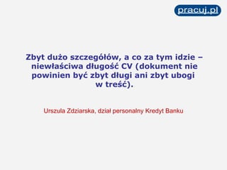 Zbyt dużo szczegółów, a co za tym idzie – niewłaściwa długość CV (dokument nie powinien być zbyt długi ani zbyt ubogi  w treść). Urszula Zdziarska, dział personalny Kredyt Banku  