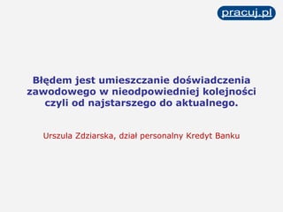 Błędem jest umieszczanie doświadczenia zawodowego w nieodpowiedniej kolejności czyli od najstarszego do aktualnego. Urszula Zdziarska, dział personalny Kredyt Banku 