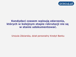 Kandydaci czasem wpisują zdarzenia, których w kolejnym etapie rekrutacji nie są  w stanie udokumentować. Urszula Zdziarska, dział personalny Kredyt Banku 