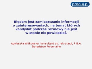 Błędem jest zamieszczanie informacji o zainteresowaniach, na temat których kandydat podczas rozmowy nie jest w stanie nic powiedzieć. Agnieszka Witkowska, konsultant ds. rekrutacji, P.B.A. Doradztwo Personalne 