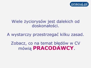 Wiele życiorysów jest dalekich od doskonałości. A wystarczy przestrzegać kilku zasad. Zobacz, co na temat błędów w CV mówią  PRACODAWCY .   