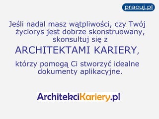 Jeśli nadal masz wątpliwości, czy Twój życiorys jest dobrze skonstruowany, skonsultuj się z ARCHITEKTAMI KARIERY , którzy pomogą Ci stworzyć idealne dokumenty aplikacyjne. 