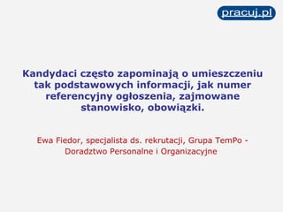 Kandydaci często zapominają o umieszczeniu tak podstawowych informacji, jak numer referencyjny ogłoszenia, zajmowane stanowisko, obowiązki. Ewa Fiedor, specjalista ds. rekrutacji, Grupa TemPo - Doradztwo Personalne i Organizacyjne   