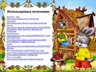 Используемые источники:
Картинка – фон
http://www.bukovka.ucoz.ru/terem.jpg
Солнышко
http://www.mwes.ednet.ns.ca/images/sun01.jpg
Бантик
http://asset2.dressed.ru/photos/items/1/9/4/4/8/Bro
oks-Brothers--Men--Bow-Ties--BB3-Bow-Tie-
normal.png
Колокольчики
http://www.mms.mts.ru/datas/000/004/4314_thumb
.gif?1232317213
Птица http://miss.ekabu.ru/uploads/posts/2009-
06/1244544552_70df9ce53616.jpg
Грибы
http://www.xrest.ru/images/collection/00322/514/ori
ginal.jpg
Бусы http://snoopic.ru/d/67431/d/_enl_1.jpg
Цветок http://neocent.com.ua/uploads/posts/2009-
01/thumbs/1231918735_os45002.jpg
Фон 1 и 3 слайда
http://s4.postimage.org/m5v0jv3jz/image.gif
 