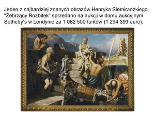 Jeden z najbardziej znanych obrazów Henryka Siemiradzkiego
"Żebrzący Rozbitek" sprzedano na aukcji w domu aukcyjnym
Sotheby’s w Londynie za 1 082 500 funtów (1 294 399 euro).
 
