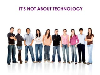 IT’S NOT ABOUT TECHNOLOGY
 