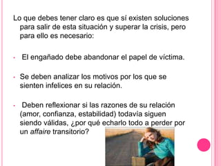 Lo que debes tener claro es que sí existen soluciones para salir de esta situación y superar la crisis, pero para ello es necesario: El engañado debe abandonar el papel de víctima. 