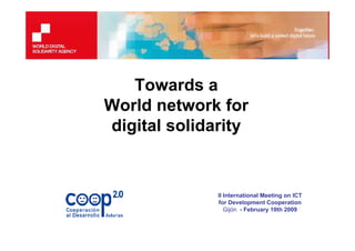 Towards a
World network for
digital solidarity


              II International Meeting on ICT
              for Development Cooperation
                 Gijón - February 10th 2009
 