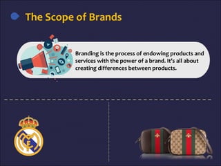 The Scope of Brands
Branding is the process of endowing products and
services with the power of a brand. It’s all about
creating differences between products.
 