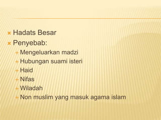  Hadats Besar
 Penyebab:
     Mengeluarkan madzi
     Hubungan suami isteri

     Haid

     Nifas

     Wiladah

     Non muslim yang masuk agama islam
 