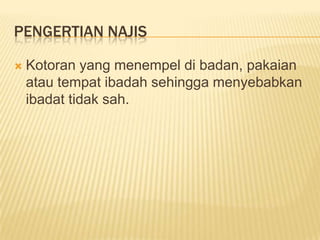 PENGERTIAN NAJIS

   Kotoran yang menempel di badan, pakaian
    atau tempat ibadah sehingga menyebabkan
    ibadat tidak sah.
 