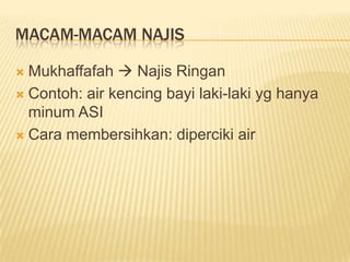MACAM-MACAM NAJIS

 Mukhaffafah  Najis Ringan
 Contoh: air kencing bayi laki-laki yg hanya
  minum ASI
 Cara membersihkan: diperciki air
 