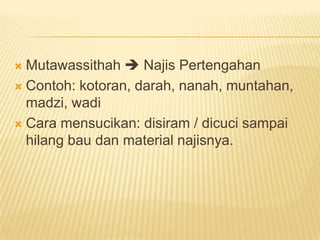  Mutawassithah  Najis Pertengahan
 Contoh: kotoran, darah, nanah, muntahan,
  madzi, wadi
 Cara mensucikan: disiram / dicuci sampai
  hilang bau dan material najisnya.
 