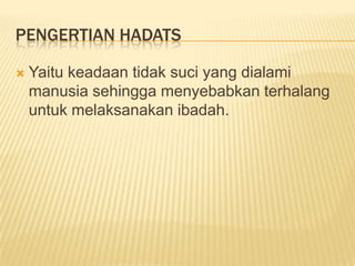 PENGERTIAN HADATS

   Yaitu keadaan tidak suci yang dialami
    manusia sehingga menyebabkan terhalang
    untuk melaksanakan ibadah.
 