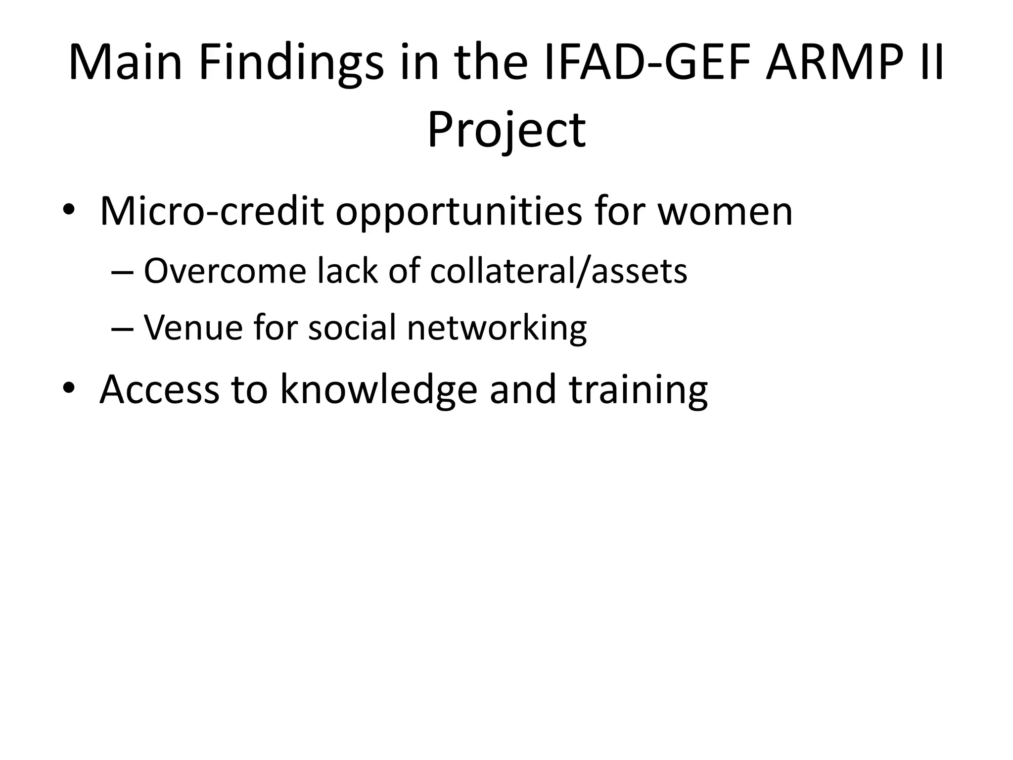 Main Findings in the IFAD-GEF ARMP II
Project
• Micro-credit opportunities for women
– Overcome lack of collateral/assets
– Venue for social networking
• Access to knowledge and training