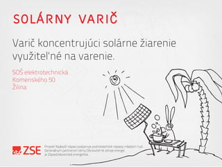 SOLÁRNY VARIČ
Varič koncentrujúci solárne žiarenie
využiteľné na varenie.
SOŠ elektrotechnická
Komenského 50
Žilina
Projekt Najlepší nápad podporuje podnikateľské nápady mladých ľudí.
Generálnym partnerom témy Obnoviteľné zdroje energie
je Západoslovenská energetika.
 
