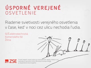 ÚSPORNÉ VEREJENÉ
Riadenie svietivosti verejného osvetlenia
v čase, keď v noci cez ulicu nechodia ľudia.
SOŠ elektrotechnická
Komenského 50
Žilina
OSVETLENIE
Projekt Najlepší nápad podporuje podnikateľské nápady mladých ľudí.
Generálnym partnerom témy Obnoviteľné zdroje energie
je Západoslovenská energetika.
 