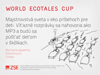 WORLD ECOTALES CUP
Majstrovstvá sveta v eko príbehoch pre
deti. Víťazné rozprávky sa nahovoria ako
MP3 a budú sa
púšťať deťom
v škôlkach.
Obchodná akadémia
Kukučínova 2
Trnava
Projekt Najlepší nápad podporuje podnikateľské nápady mladých ľudí.
Generálnym partnerom témy Obnoviteľné zdroje energie
je Západoslovenská energetika.
 