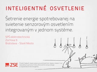 INTELIGENTNÉ OSVETLENIE
Šetrenie energie spotrebovanej na
svietenie senzorovým osvetlením
integrovaným v jednom systéme.
SPŠ elektrotechnická
Zochova 9
Bratislava - Staré Mesto
Projekt Najlepší nápad podporuje podnikateľské nápady mladých ľudí.
Generálnym partnerom témy Obnoviteľné zdroje energie
je Západoslovenská energetika.
 