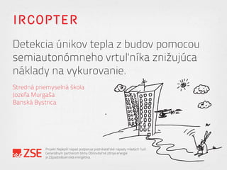 IRCOPTER
Detekcia únikov tepla z budov pomocou
semiautonómneho vrtuľníka znižujúca
náklady na vykurovanie.
Stredná priemyselná škola
Jozefa Murgaša
Banská Bystrica
Projekt Najlepší nápad podporuje podnikateľské nápady mladých ľudí.
Generálnym partnerom témy Obnoviteľné zdroje energie
je Západoslovenská energetika.
 