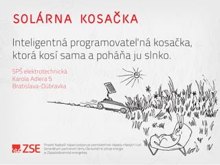 SOLÁRNA KOSAČKA
Inteligentná programovateľná kosačka,
ktorá kosí sama a poháňa ju slnko.
SPŠ elektrotechnická
Karola Adlera 5
Bratislava-Dúbravka
Projekt Najlepší nápad podporuje podnikateľské nápady mladých ľudí.
Generálnym partnerom témy Obnoviteľné zdroje energie
je Západoslovenská energetika.
 