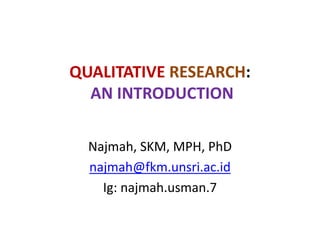 QUALITATIVE RESEARCH:
AN INTRODUCTION
Najmah, SKM, MPH, PhD
najmah@fkm.unsri.ac.id
Ig: najmah.usman.7
 