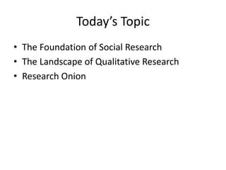 Today’s Topic
• The Foundation of Social Research
• The Landscape of Qualitative Research
• Research Onion
 