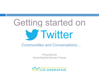 Getting started on
  --- Twitter
 Communities and Conversations…

            Presented by
      AnjumNajmi& Ephraim Freese
 