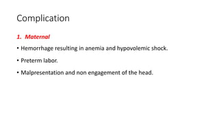 Complication
1. Maternal
• Hemorrhage resulting in anemia and hypovolemic shock.
• Preterm labor.
• Malpresentation and non engagement of the head.
 