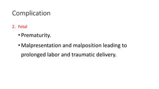 Complication
2. Fetal
•Prematurity.
•Malpresentation and malposition leading to
prolonged labor and traumatic delivery.
 