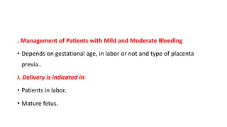 . Management of Patients with Mild and Moderate Bleeding
• Depends on gestational age, in labor or not and type of placenta
previa..
I. Delivery is indicated in:
• Patients in labor.
• Mature fetus.
 