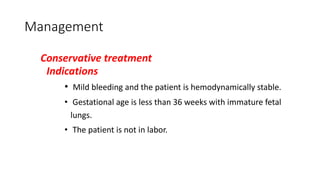 Management
Conservative treatment
Indications
• Mild bleeding and the patient is hemodynamically stable.
• Gestational age is less than 36 weeks with immature fetal
lungs.
• The patient is not in labor.
 