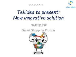 Tekidea to present:
New innovative solution
NAJTEK.SSP
Smart Shopping Process
‫الرحيم‬ ‫الرحمن‬ ‫هللا‬ ‫بسم‬
 