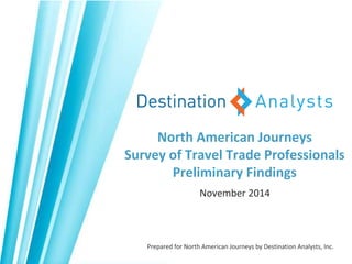 North American Journeys
Survey of Travel Trade Professionals
Preliminary Findings
November 2014
Prepared for North American Journeys by Destination Analysts, Inc.
 