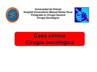 Universidad de Oriente
Hospital Universitario Manuel Núñez Tovar
Postgrado en Cirugía General
Cirugía Oncológica
Caso clínico
Cirugía oncológica
 
