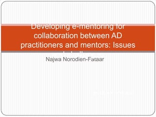 Developing e-mentoring for
    collaboration between AD
practitioners and mentors: Issues
          and challenges
       Najwa Norodien-Fataar




                      Najwa Norodien-Fataar
 