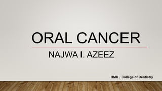 ORAL CANCER
NAJWA I. AZEEZ
HMU . College of Dentistry
 