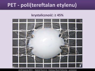 krystalicznośd: ≥ 45%
PET - poli(tereftalan etylenu)
22/24 kwietnia 2013 r. – Wydział Chemii UJ – Podstawy Chemii Polimerów – seminarium
 