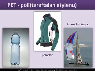 dacron lub tergal
polartec
PET - poli(tereftalan etylenu)
22/24 kwietnia 2013 r. – Wydział Chemii UJ – Podstawy Chemii Polimerów – seminarium
 