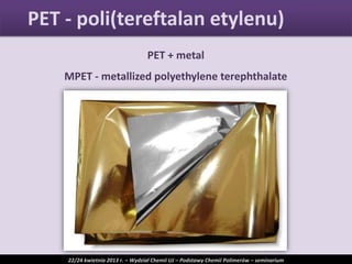 PET + metal
MPET - metallized polyethylene terephthalate
PET - poli(tereftalan etylenu)
22/24 kwietnia 2013 r. – Wydział Chemii UJ – Podstawy Chemii Polimerów – seminarium
 