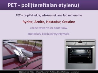 PET + cząstki szkła, włókna szklane lub mineralne
Rynite, Arnite, Hostadur, Crastine
różne zawartości dodatków
materiały bardziej wytrzymałe
PET - poli(tereftalan etylenu)
22/24 kwietnia 2013 r. – Wydział Chemii UJ – Podstawy Chemii Polimerów – seminarium
 