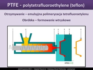 Otrzymywanie – emulsyjna polimeryzacja tetrafluoroetylenu
Obróbka – formowanie wtryskowe
PTFE - polytetrafluoroethylene (teflon)
22/24 kwietnia 2013 r. – Wydział Chemii UJ – Podstawy Chemii Polimerów – seminarium
 