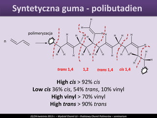 Syntetyczna guma - polibutadien
22/24 kwietnia 2013 r. – Wydział Chemii UJ – Podstawy Chemii Polimerów – seminarium
n
polimeryzacja
trans 1,4 trans 1,4 cis 1,41,2
High cis > 92% cis
Low cis 36% cis, 54% trans, 10% vinyl
High vinyl > 70% vinyl
High trans > 90% trans
 
