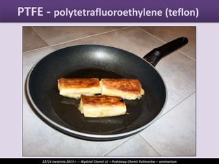 PTFE - polytetrafluoroethylene (teflon)
22/24 kwietnia 2013 r. – Wydział Chemii UJ – Podstawy Chemii Polimerów – seminarium
 