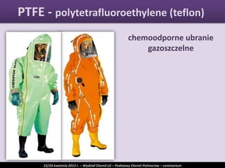 chemoodporne ubranie
gazoszczelne
PTFE - polytetrafluoroethylene (teflon)
22/24 kwietnia 2013 r. – Wydział Chemii UJ – Podstawy Chemii Polimerów – seminarium
 