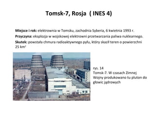   Tomsk-7, Rosja  ( INES 4) <ul><li>Miejsce i rok:  elektrownia w Tomsku, zachodnia Syberia, 6 kwietnia 1993 r. </li></ul>...