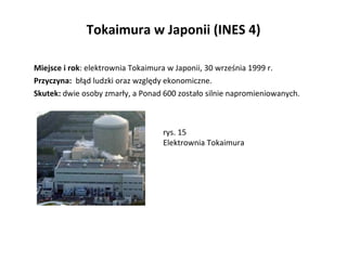 Tokaimura w Japonii (INES 4) <ul><li>Miejsce i rok : elektrownia Tokaimura w Japonii, 30 września 1999 r. </li></ul><ul><l...