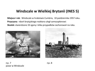 Windscale w Wielkiej Brytanii (INES 5) Miejsce i rok :  Windscale w hrabstwie Cumbria,  10 października 1957 roku. Przyczy...